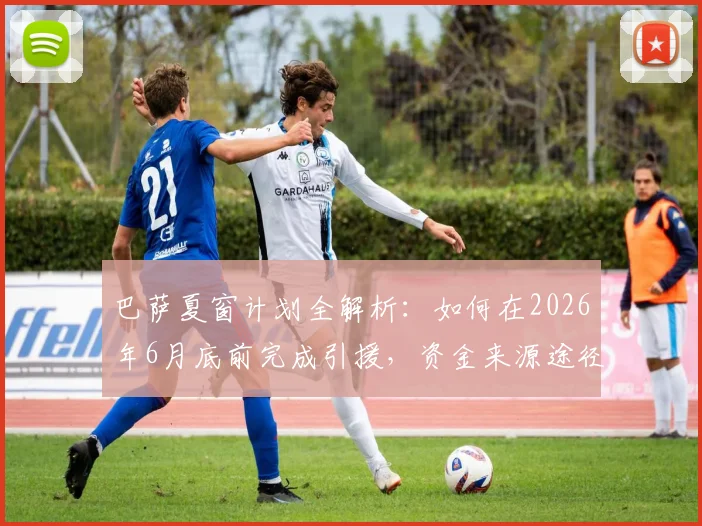 巴萨夏窗计划全解析：如何在2026年6月底前完成引援，资金来源途径深度揭秘