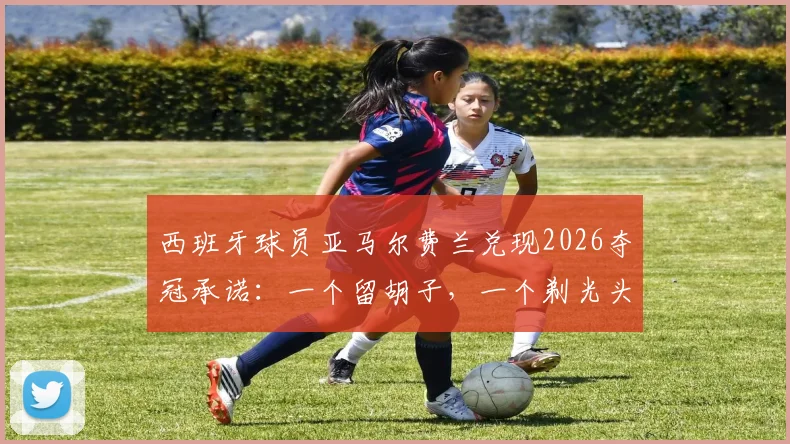西班牙球员亚马尔费兰兑现2026夺冠承诺：一个留胡子，一个剃光头，盘点足坛那些说到做到的赌约