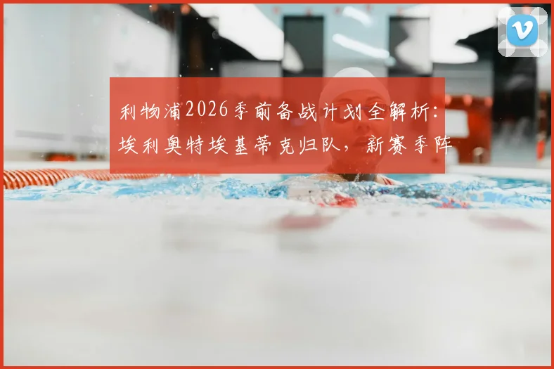 利物浦2026季前备战计划全解析：埃利奥特埃基蒂克归队，新赛季阵容备战情况抢先看
