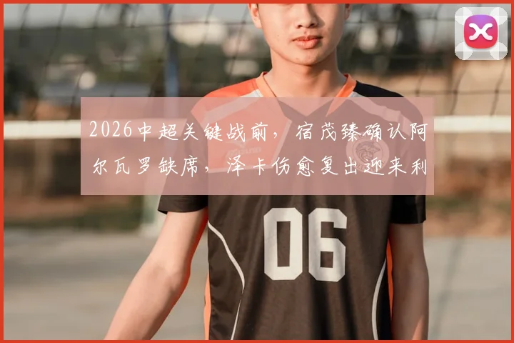 2026中超关键战前，宿茂臻确认阿尔瓦罗缺席，泽卡伤愈复出迎来利好