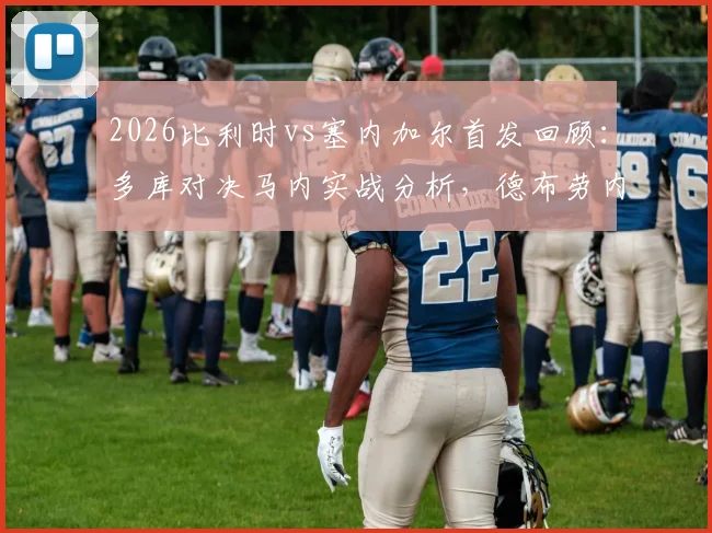 2026比利时vs塞内加尔首发回顾:多库对决马内实战分析,德布劳内与萨尔场上作用解读