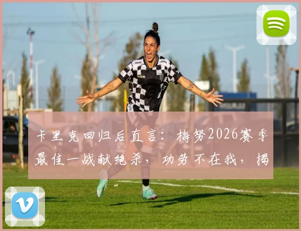 卡里克回归后直言：梅努2026赛季最佳一战献绝杀，功劳不在我，揭秘其成长内幕