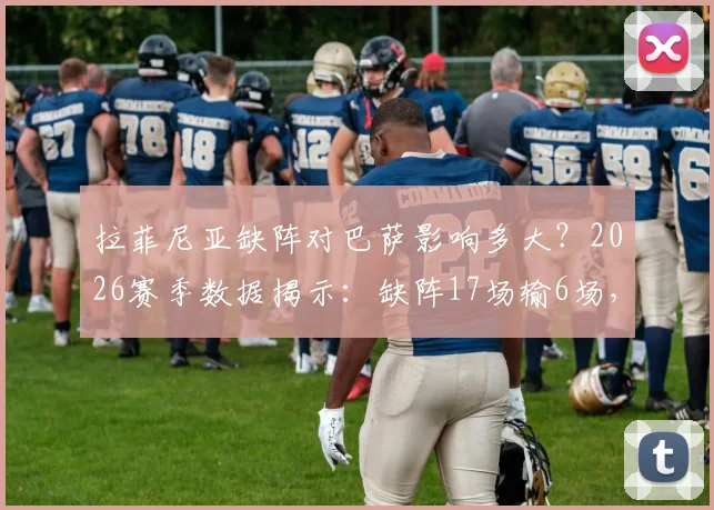 拉菲尼亚缺阵对巴萨影响多大？2026赛季数据揭示：缺阵17场输6场，替代者成关键