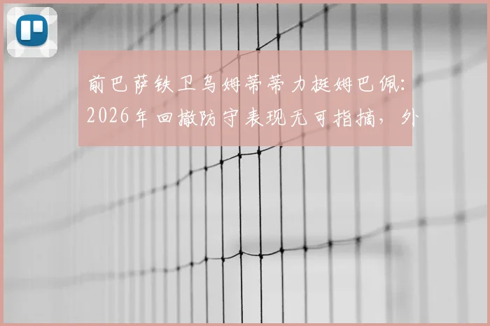 前巴萨铁卫乌姆蒂蒂力挺姆巴佩：2026年回撤防守表现无可指摘，外界质疑纯属无端猜测
