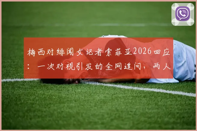 梅西对绯闻女记者索菲亚2026回应：一次对视引发的全网追问，两人的真实关系究竟是怎样的？