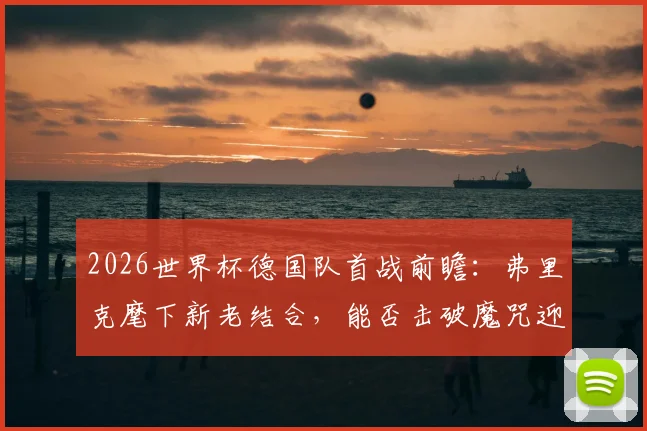 2026世界杯德国队首战前瞻:弗里克麾下新老结合,能否击破魔咒迎战新军库拉索?