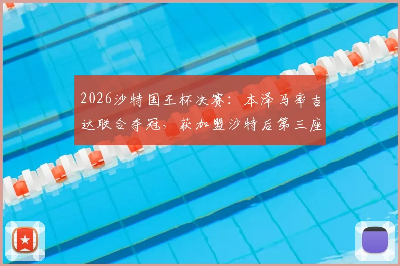 2026沙特国王杯决赛：本泽马率吉达联合夺冠，获加盟沙特后第三座冠军奖杯