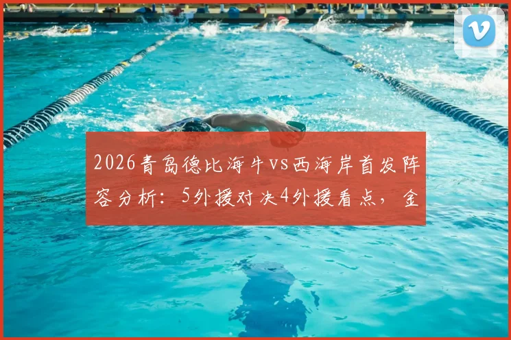 2026青岛德比海牛vs西海岸首发阵容分析：5外援对决4外援看点，金洋洋回归赛场引关注