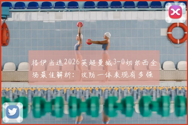 格伊当选2026英超曼城3-0切尔西全场最佳解析：攻防一体表现有多强？附本场比赛集锦回顾与最佳球员评选标准