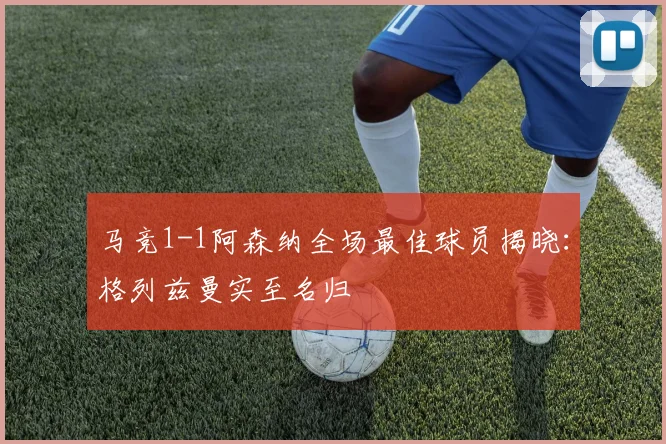 马竞1-1阿森纳全场最佳球员揭晓:格列兹曼实至名归