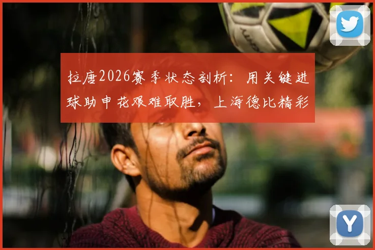 拉唐2026赛季状态剖析：用关键进球助申花艰难取胜，上海德比精彩看点与战术影响解读