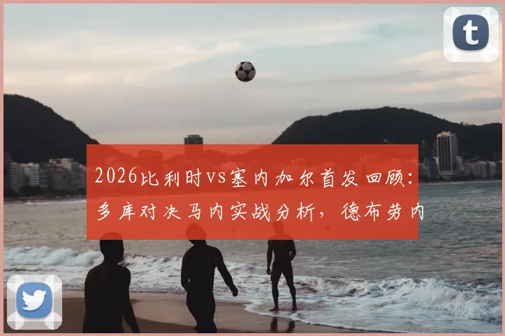 2026比利时vs塞内加尔首发回顾：多库对决马内实战分析，德布劳内与萨尔场上作用解读