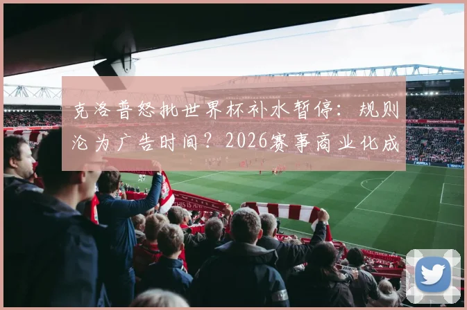 克洛普怒批世界杯补水暂停：规则沦为广告时间？2026赛事商业化成焦点