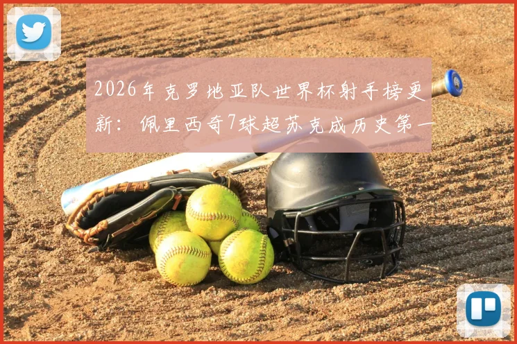 2026年克罗地亚队世界杯射手榜更新：佩里西奇7球超苏克成历史第一，附国家队生涯全数据对比分析
