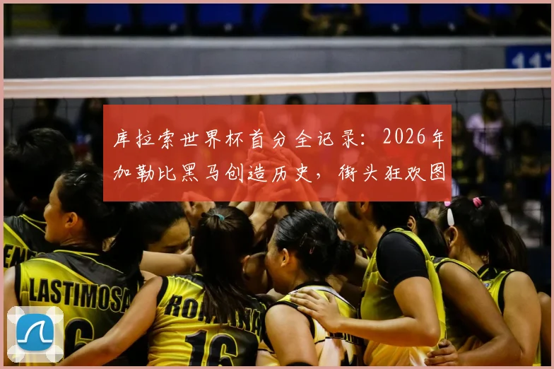库拉索世界杯首分全记录：2026年加勒比黑马创造历史，街头狂欢图片与球队实力深度分析