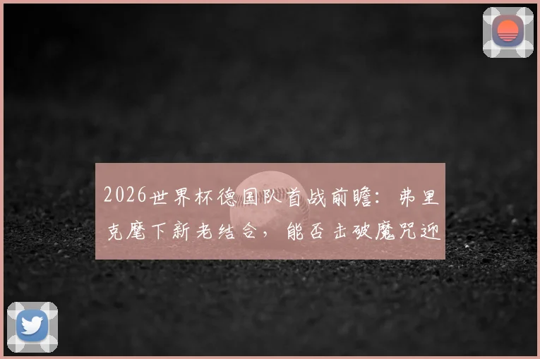 2026世界杯德国队首战前瞻：弗里克麾下新老结合，能否击破魔咒迎战新军库拉索？