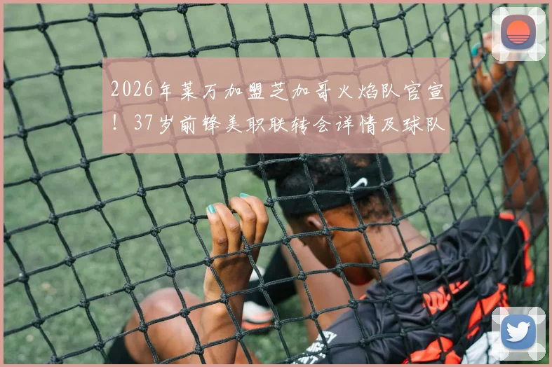 2026年莱万加盟芝加哥火焰队官宣！37岁前锋美职联转会详情及球队签约分析