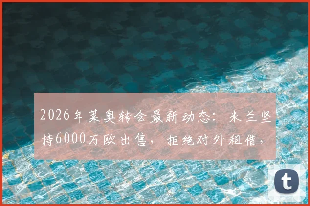 2026年莱奥转会最新动态：米兰坚持6000万欧出售，拒绝对外租借，潜在下家全面分析
