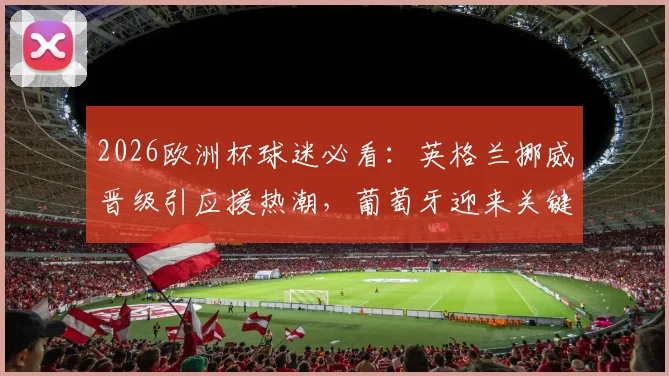 2026欧洲杯球迷必看：英格兰挪威晋级引应援热潮，葡萄牙迎来关键榜首保卫战