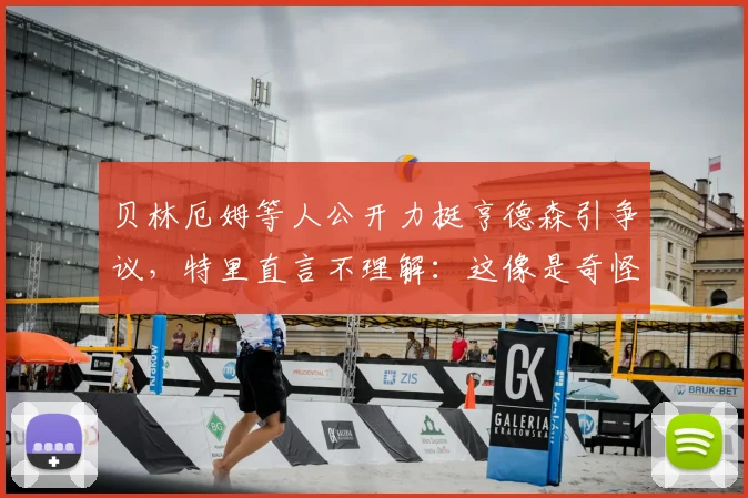 贝林厄姆等人公开力挺亨德森引争议，特里直言不理解：这像是奇怪的公关任务