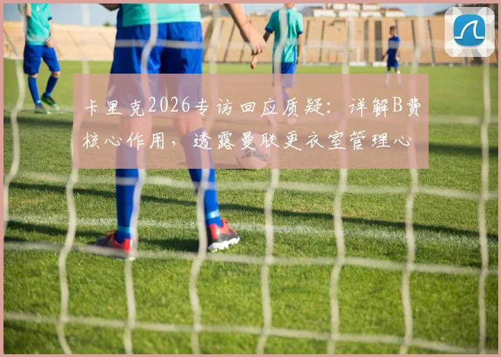 卡里克2026专访回应质疑:详解B费核心作用,透露曼联更衣室管理心得
