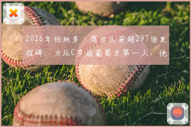 2026年伯纳多·席尔瓦英超297场里程碑:力压C罗成葡萄牙第一人,他的秘诀与生涯回顾