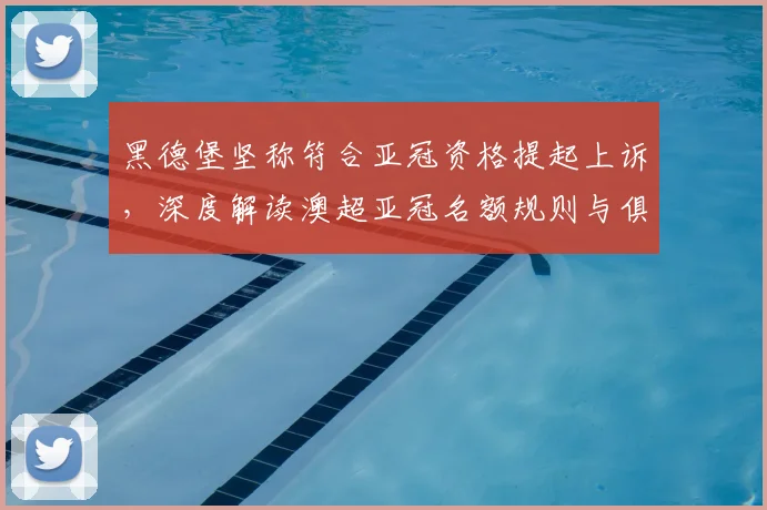 黑德堡坚称符合亚冠资格提起上诉，深度解读澳超亚冠名额规则与俱乐部争议焦点