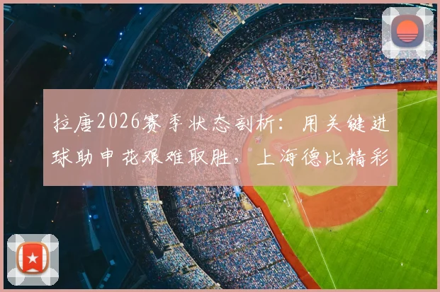 拉唐2026赛季状态剖析：用关键进球助申花艰难取胜，上海德比精彩看点与战术影响解读