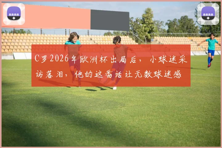 C罗2026年欧洲杯出局后，小球迷采访落泪，他的这番话让无数球迷感同身受