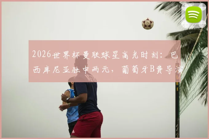 2026世界杯曼联球星高光时刻：巴西库尼亚独中两元，葡萄牙B费导演两球全解析