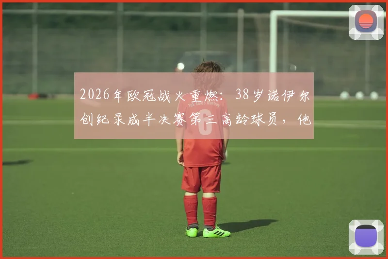 2026年欧冠战火重燃：38岁诺伊尔创纪录成半决赛第三高龄球员，他是如何保持巅峰状态的？