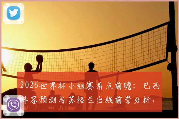 2026世界杯小组赛看点前瞻：巴西阵容预测与苏格兰出线前景分析，附内马尔参赛可能性解读