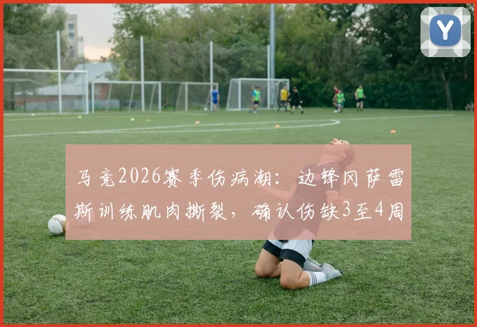 马竞2026赛季伤病潮：边锋冈萨雷斯训练肌肉撕裂，确认伤缺3至4周，科贝披露详情