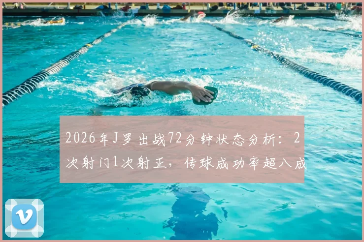 2026年J罗出战72分钟状态分析：2次射门1次射正，传球成功率超八成说明了什么？