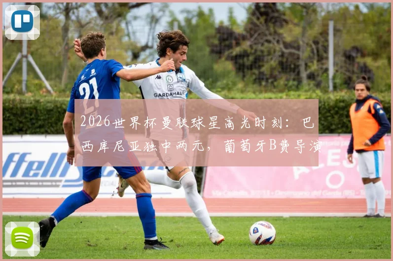 2026世界杯曼联球星高光时刻:巴西库尼亚独中两元,葡萄牙B费导演两球全解析