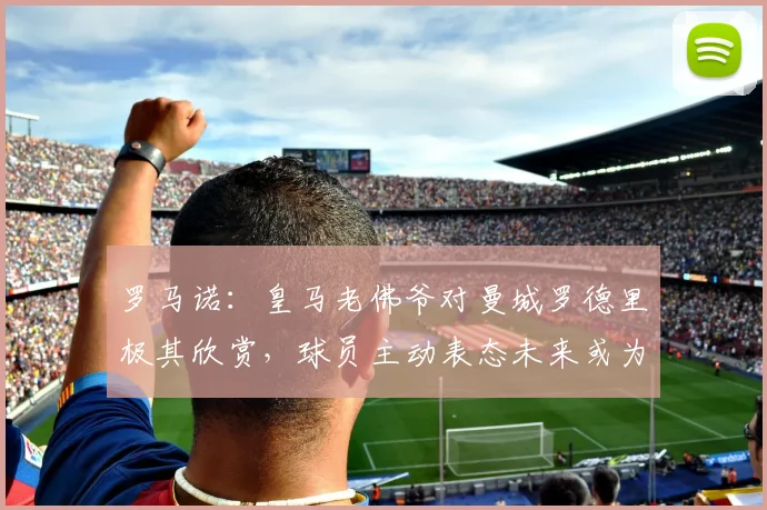 罗马诺：皇马老佛爷对曼城罗德里极其欣赏，球员主动表态未来或为加盟伯纳乌扫清障碍，2026转会窗焦点浮现