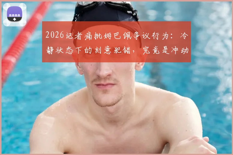 2026记者痛批姆巴佩争议行为:冷静状态下的刻意犯错,究竟是冲动失误还是精心算计?