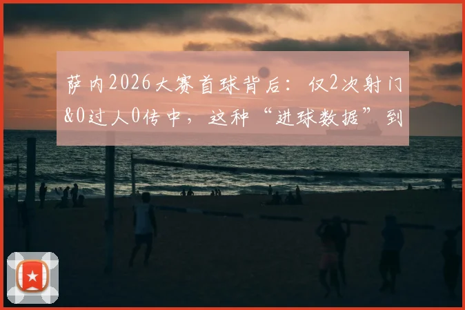 萨内2026大赛首球背后：仅2次射门&0过人0传中，这种“进球数据”到底该怎么看？