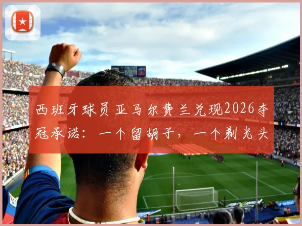 西班牙球员亚马尔费兰兑现2026夺冠承诺:一个留胡子,一个剃光头,盘点足坛那些说到做到的赌约