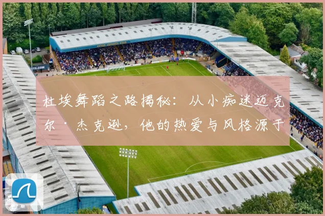 杜埃舞蹈之路揭秘:从小痴迷迈克尔·杰克逊,他的热爱与风格源于偶像启蒙经历