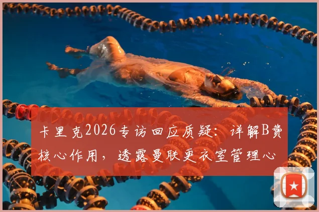 卡里克2026专访回应质疑：详解B费核心作用，透露曼联更衣室管理心得