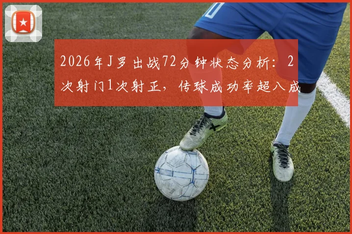 2026年J罗出战72分钟状态分析：2次射门1次射正，传球成功率超八成说明了什么？