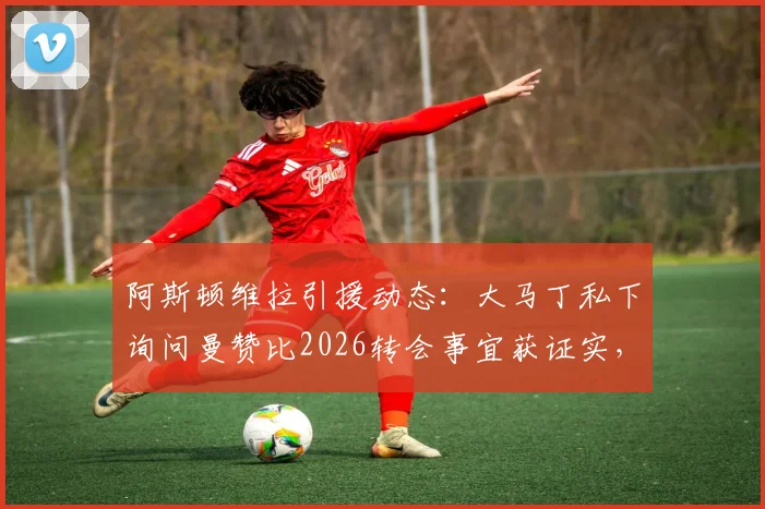 阿斯顿维拉引援动态:大马丁私下询问曼赞比2026转会事宜获证实,球员间情报网络引关注