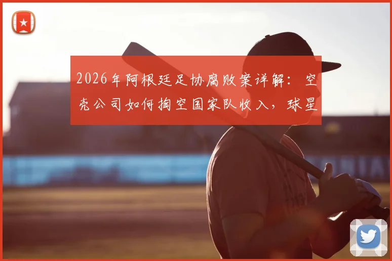2026年阿根廷足协腐败案详解：空壳公司如何掏空国家队收入，球星梅西与国家队关系再受考验