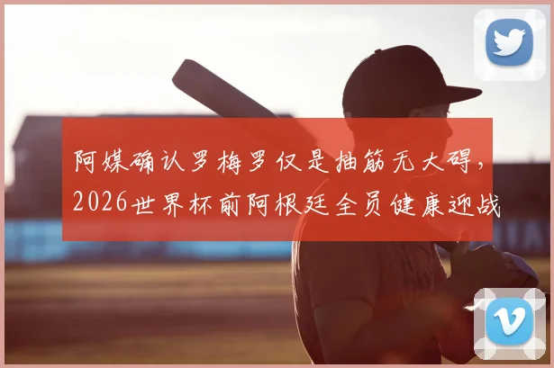 阿媒确认罗梅罗仅是抽筋无大碍，2026世界杯前阿根廷全员健康迎战瑞士