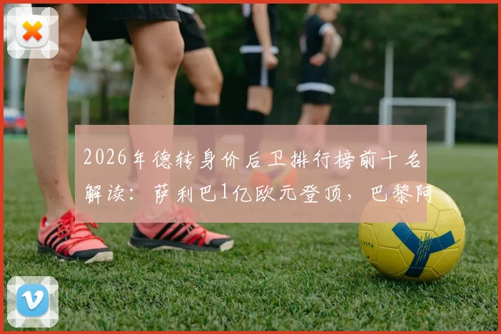 2026年德转身价后卫排行榜前十名解读：萨利巴1亿欧元登顶，巴黎阿森纳曼城各有三人入选