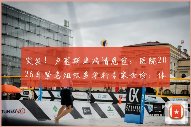 突发！卢塞斯库病情危重，医院2026年紧急组织多学科专家会诊，体外膜肺（ECMO）或成关键选择