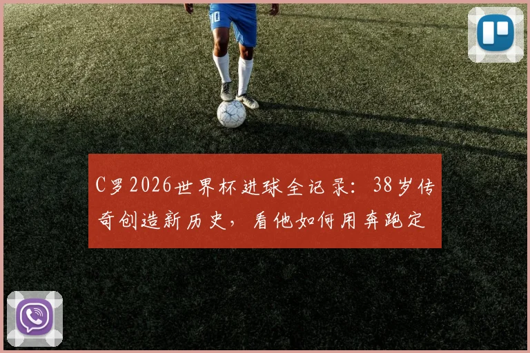 C罗2026世界杯进球全记录:38岁传奇创造新历史,看他如何用奔跑定义不老雄心