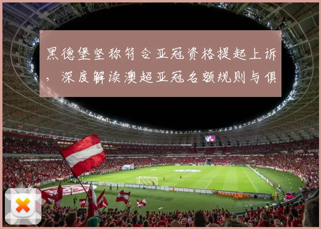 黑德堡坚称符合亚冠资格提起上诉,深度解读澳超亚冠名额规则与俱乐部争议焦点