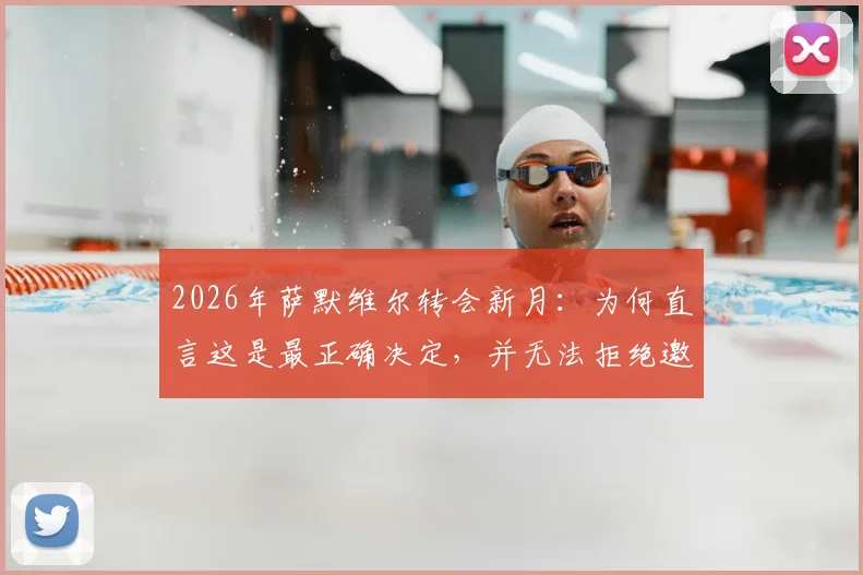 2026年萨默维尔转会新月：为何直言这是最正确决定，并无法拒绝邀请？